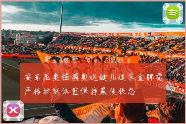 安东尼奥强调奥运健儿追求金牌需严格控制体重保持最佳状态