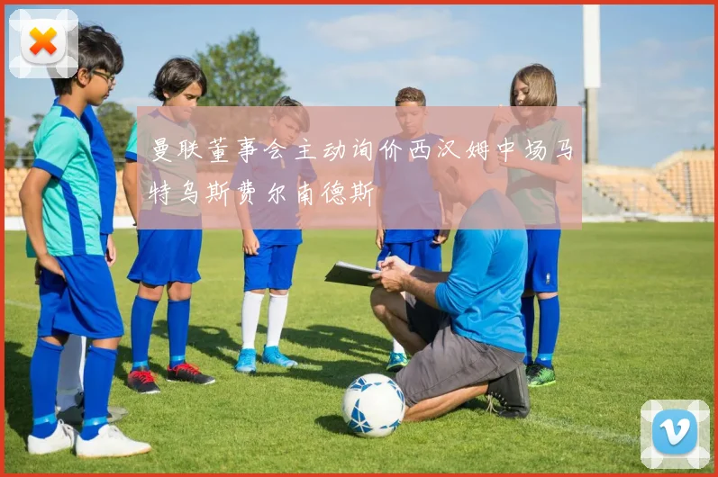 曼联董事会主动询价西汉姆中场马特乌斯费尔南德斯