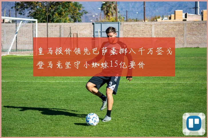 皇马报价领先巴萨豪掷八千万签戈登马竞坚守小蜘蛛15亿要价