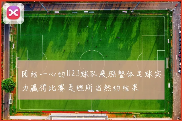 团结一心的U23球队展现整体足球实力赢得比赛是理所当然的结果
