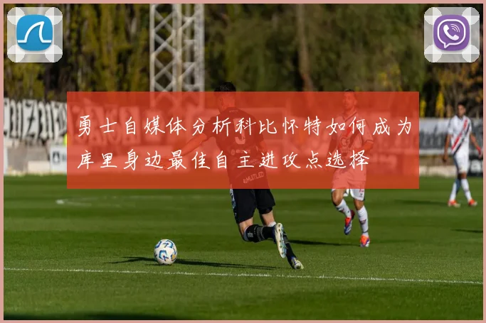 勇士自媒体分析科比怀特如何成为库里身边最佳自主进攻点选择