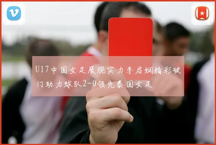U17中国女足展现实力李启娴精彩破门助力球队2-0领先泰国女足