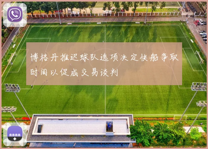 博格丹推迟球队选项决定快船争取时间以促成交易谈判