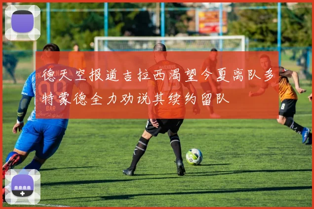 德天空报道吉拉西渴望今夏离队多特蒙德全力劝说其续约留队