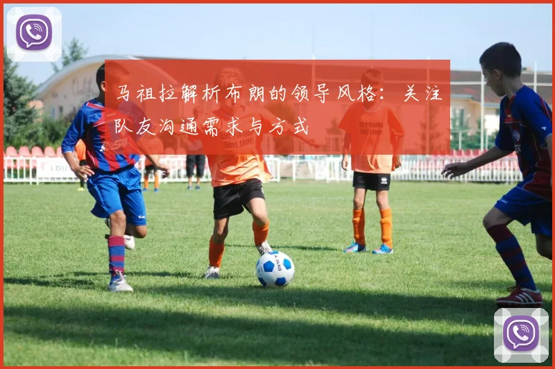 马祖拉解析布朗的领导风格：关注队友沟通需求与方式