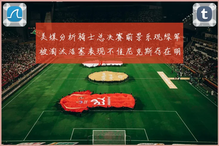 美媒分析骑士总决赛前景乐观绿军被淘汰活塞表现不佳尼克斯存在明显短板