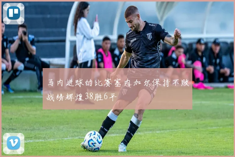 马内进球的比赛塞内加尔保持不败战绩辉煌38胜6平