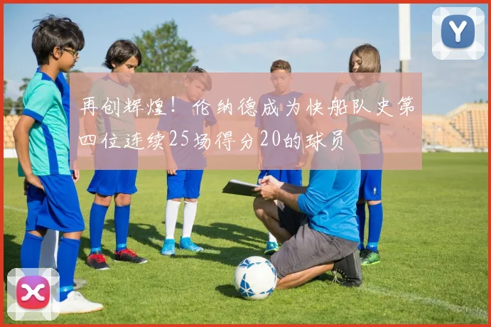 再创辉煌！伦纳德成为快船队史第四位连续25场得分20的球员