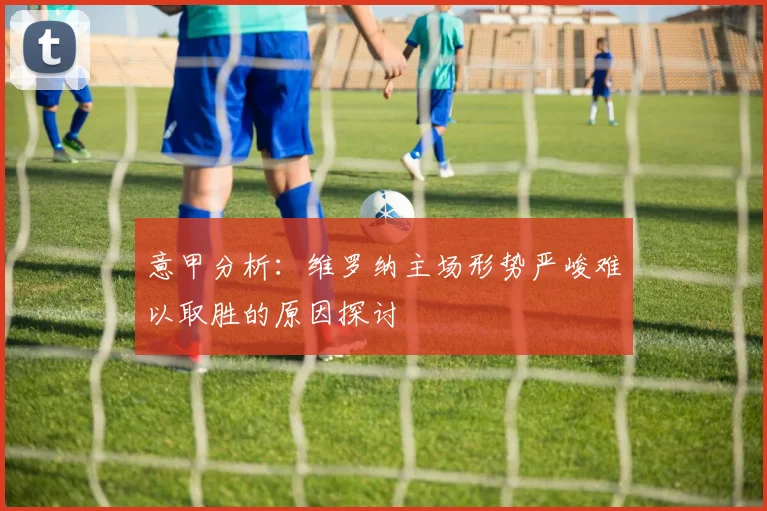 意甲分析：维罗纳主场形势严峻难以取胜的原因探讨