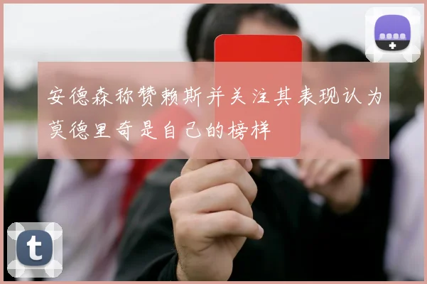 安德森称赞赖斯并关注其表现认为莫德里奇是自己的榜样