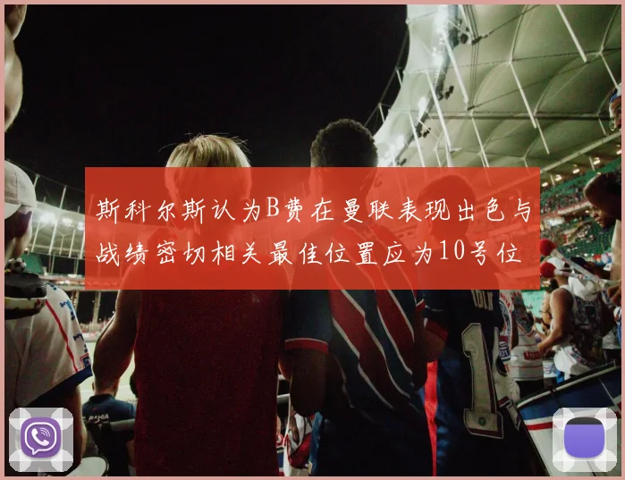 斯科尔斯认为B费在曼联表现出色与战绩密切相关最佳位置应为10号位