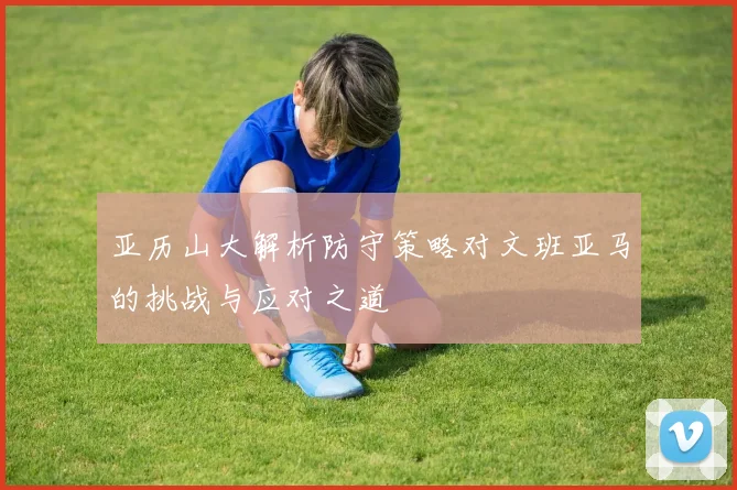 亚历山大解析防守策略对文班亚马的挑战与应对之道