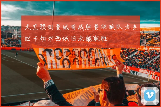 天空预测曼城将战胜曼联狼队力克纽卡切尔西依旧未能取胜