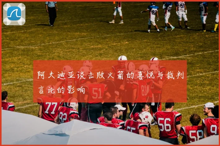 阿夫迪亚谈击败火箭的喜悦与裁判言论的影响